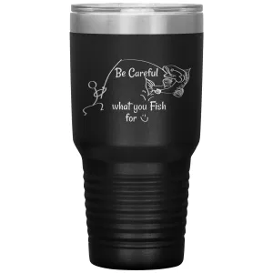 Be Careful what you Fish for, 30 oz Tumbler